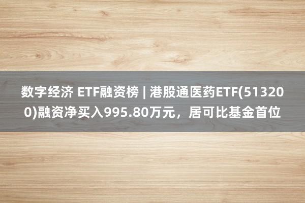 数字经济 ETF融资榜 | 港股通医药ETF(513200)融资净买入995.80万元，居可比基金首位