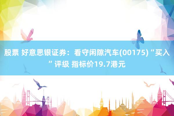 股票 好意思银证券：看守闲隙汽车(00175)“买入”评级 指标价19.7港元