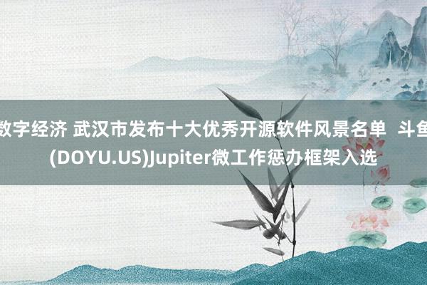 数字经济 武汉市发布十大优秀开源软件风景名单  斗鱼(DOYU.US)Jupiter微工作惩办框架入选