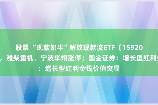 股票 “现款奶牛”解放现款流ETF（159201）接续吸金，潍柴重机、宁波华翔涨停；国金证券：增长型红利金钱价值突显