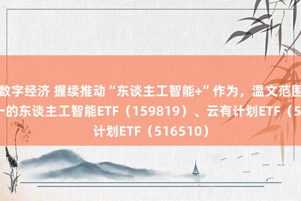 数字经济 握续推动“东谈主工智能+”作为，温文范围同类第一的东谈主工智能ETF（159819）、云有计划ETF（516510）