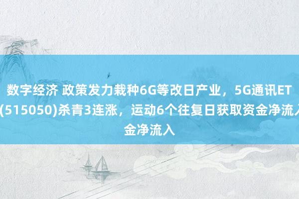 数字经济 政策发力栽种6G等改日产业，5G通讯ETF(515050)杀青3连涨，运动6个往复日获取资金净流入