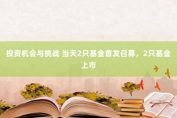 投资机会与挑战 当天2只基金首发召募，2只基金上市