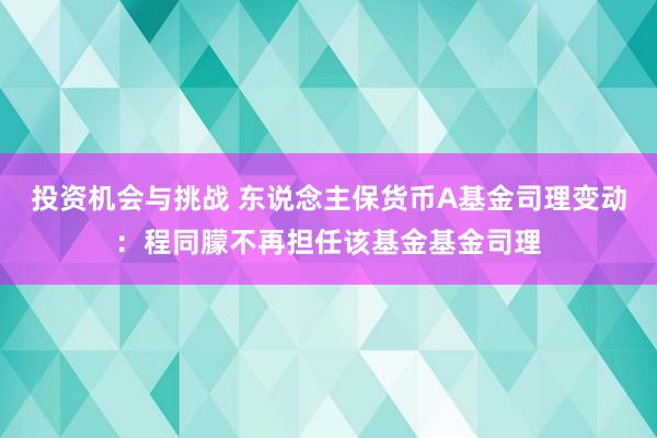 投资机会与挑战 东说念主保货币A基金司理变动：程同朦不再担任该基金基金司理