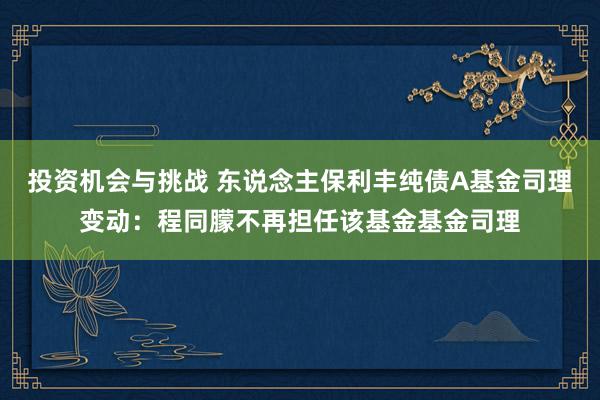 投资机会与挑战 东说念主保利丰纯债A基金司理变动：程同朦不再担任该基金基金司理