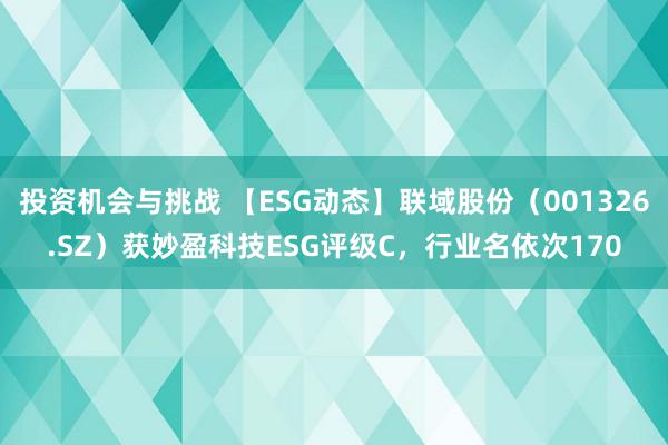 投资机会与挑战 【ESG动态】联域股份（001326.SZ）获妙盈科技ESG评级C，行业名依次170