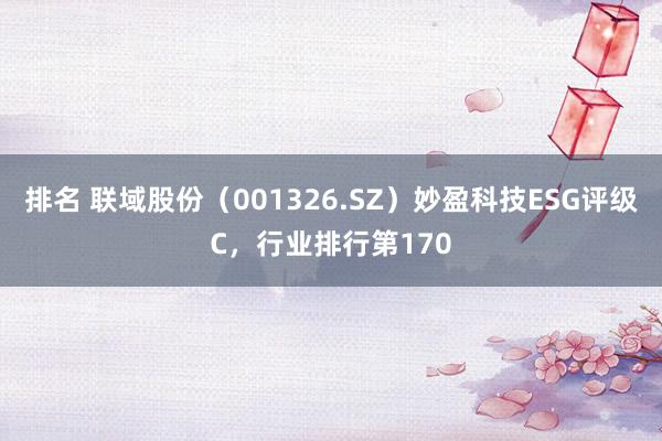 排名 联域股份（001326.SZ）妙盈科技ESG评级C，行业排行第170