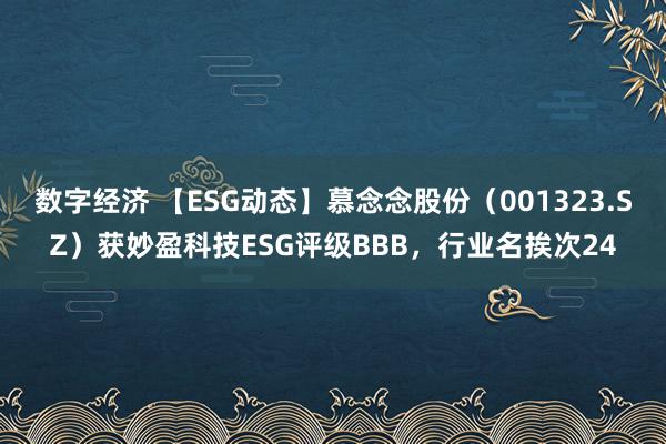 数字经济 【ESG动态】慕念念股份（001323.SZ）获妙盈科技ESG评级BBB，行业名挨次24