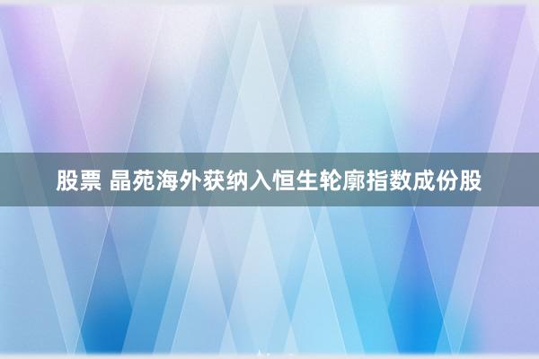 股票 晶苑海外获纳入恒生轮廓指数成份股