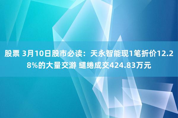 股票 3月10日股市必读：天永智能现1笔折价12.28%的大量交游 缱绻成交424.83万元