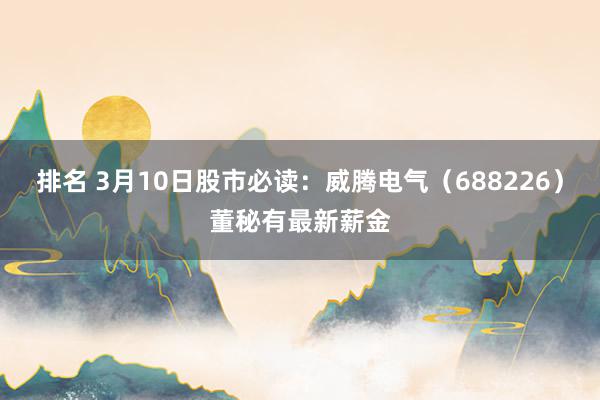 排名 3月10日股市必读：威腾电气（688226）董秘有最新薪金