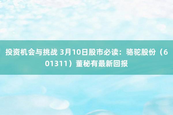 投资机会与挑战 3月10日股市必读：骆驼股份（601311）董秘有最新回报