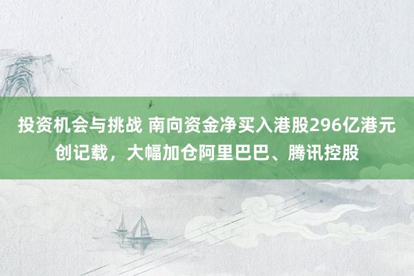 投资机会与挑战 南向资金净买入港股296亿港元创记载，大幅加仓阿里巴巴、腾讯控股