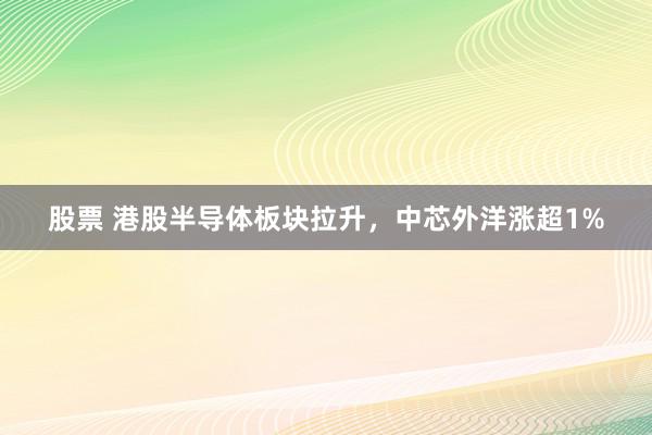 股票 港股半导体板块拉升，中芯外洋涨超1%