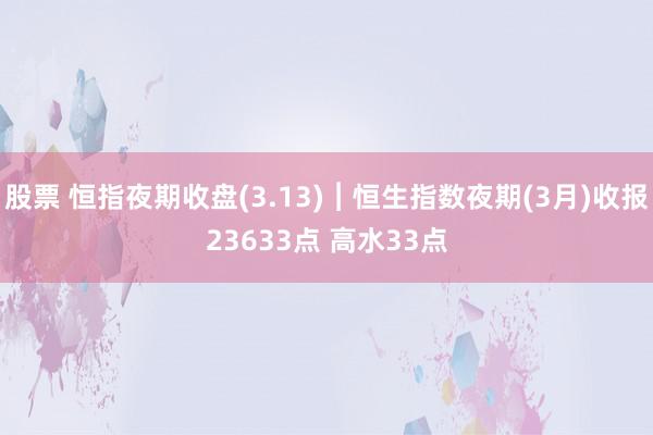 股票 恒指夜期收盘(3.13)︱恒生指数夜期(3月)收报23633点 高水33点