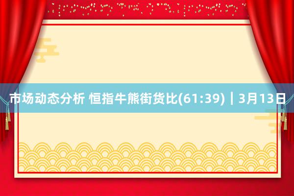 市场动态分析 恒指牛熊街货比(61:39)︱3月13日