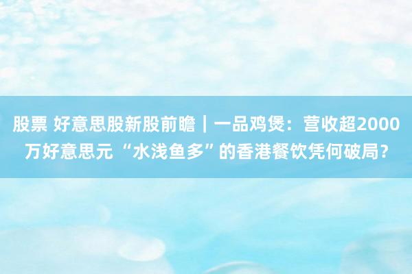 股票 好意思股新股前瞻｜一品鸡煲：营收超2000万好意思元 “水浅鱼多”的香港餐饮凭何破局？