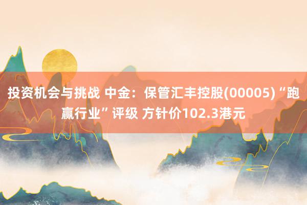 投资机会与挑战 中金：保管汇丰控股(00005)“跑赢行业”评级 方针价102.3港元