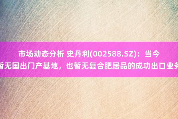 市场动态分析 史丹利(002588.SZ)：当今暂无国出门产基地，也暂无复合肥居品的成功出口业务