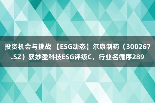 投资机会与挑战 【ESG动态】尔康制药（300267.SZ）获妙盈科技ESG评级C，行业名循序289