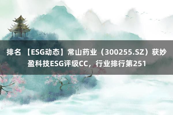 排名 【ESG动态】常山药业（300255.SZ）获妙盈科技ESG评级CC，行业排行第251