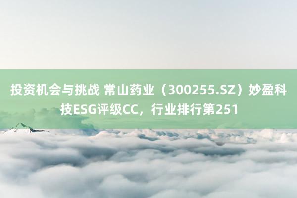 投资机会与挑战 常山药业（300255.SZ）妙盈科技ESG评级CC，行业排行第251