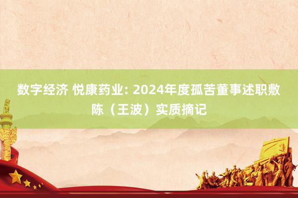 数字经济 悦康药业: 2024年度孤苦董事述职敷陈（王波）实质摘记