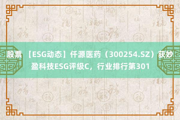 股票 【ESG动态】仟源医药（300254.SZ）获妙盈科技ESG评级C，行业排行第301