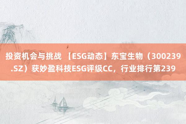 投资机会与挑战 【ESG动态】东宝生物（300239.SZ）获妙盈科技ESG评级CC，行业排行第239