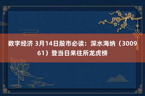 数字经济 3月14日股市必读：深水海纳（300961）登当日来往所龙虎榜