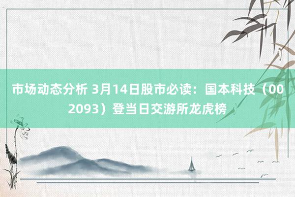 市场动态分析 3月14日股市必读：国本科技（002093）登当日交游所龙虎榜